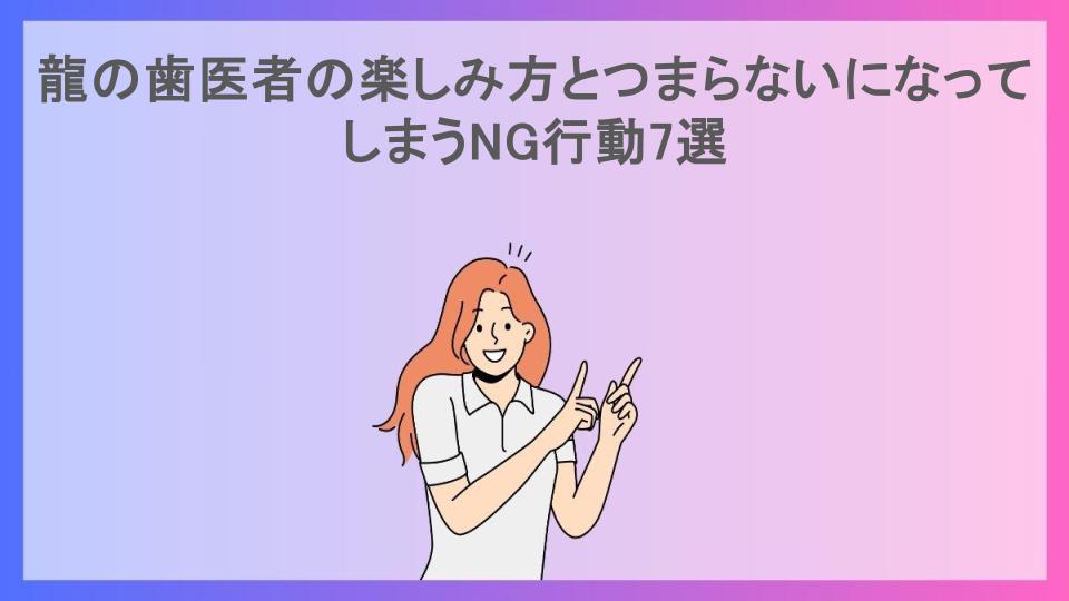 龍の歯医者の楽しみ方とつまらないになってしまうNG行動7選